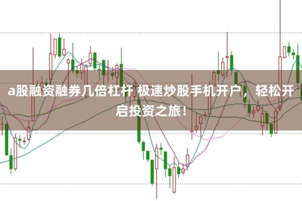 a股融资融券几倍杠杆 极速炒股手机开户，轻松开启投资之旅！