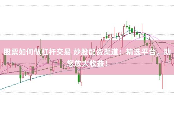 股票如何做杠杆交易 炒股配资渠道：精选平台，助您放大收益！