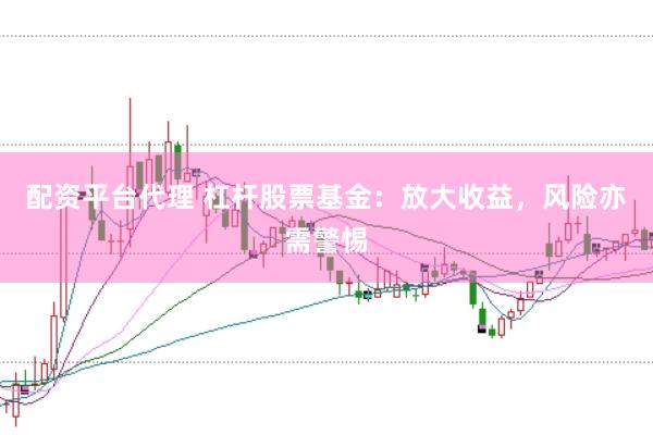 配资平台代理 杠杆股票基金：放大收益，风险亦需警惕