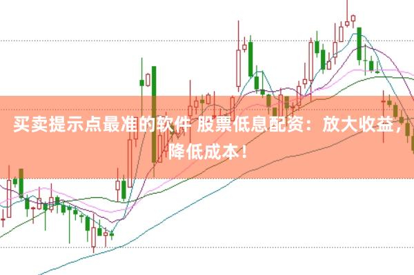 买卖提示点最准的软件 股票低息配资：放大收益，降低成本！