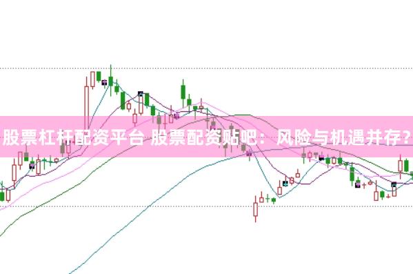 股票杠杆配资平台 股票配资贴吧：风险与机遇并存？