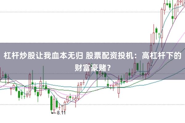 杠杆炒股让我血本无归 股票配资投机：高杠杆下的财富豪赌？