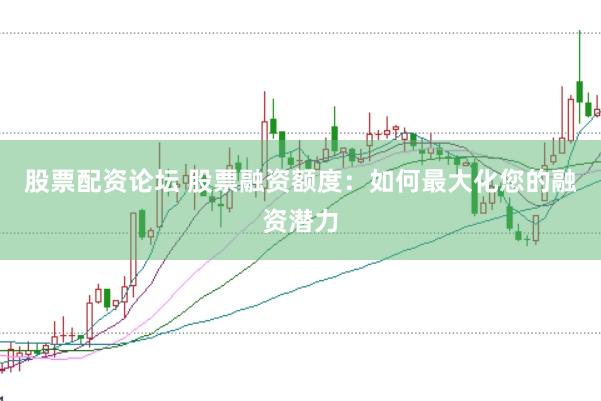 股票配资论坛 股票融资额度：如何最大化您的融资潜力