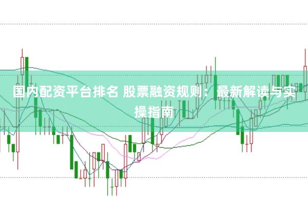 国内配资平台排名 股票融资规则：最新解读与实操指南