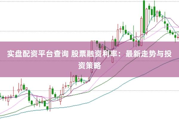 实盘配资平台查询 股票融资利率：最新走势与投资策略
