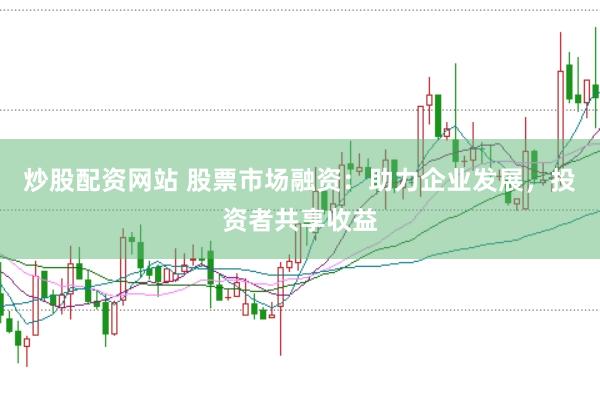 炒股配资网站 股票市场融资：助力企业发展，投资者共享收益