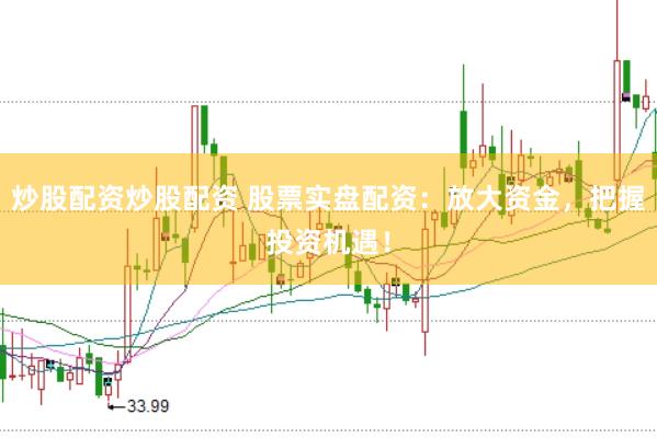 炒股配资炒股配资 股票实盘配资：放大资金，把握投资机遇！