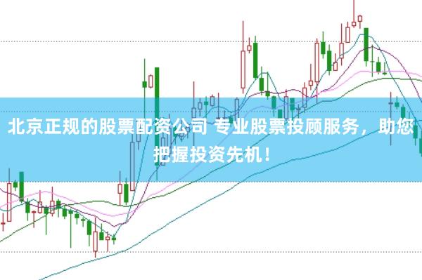 北京正规的股票配资公司 专业股票投顾服务，助您把握投资先机！