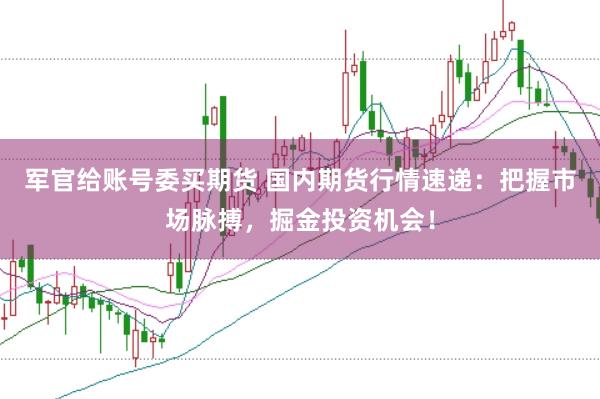 军官给账号委买期货 国内期货行情速递：把握市场脉搏，掘金投资机会！