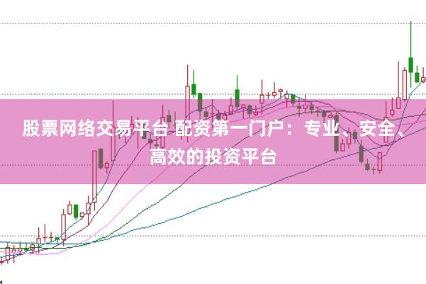 股票网络交易平台 配资第一门户：专业、安全、高效的投资平台