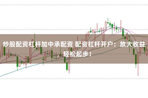炒股配资杠杆加中承配资 配资杠杆开户：放大收益，轻松起步！