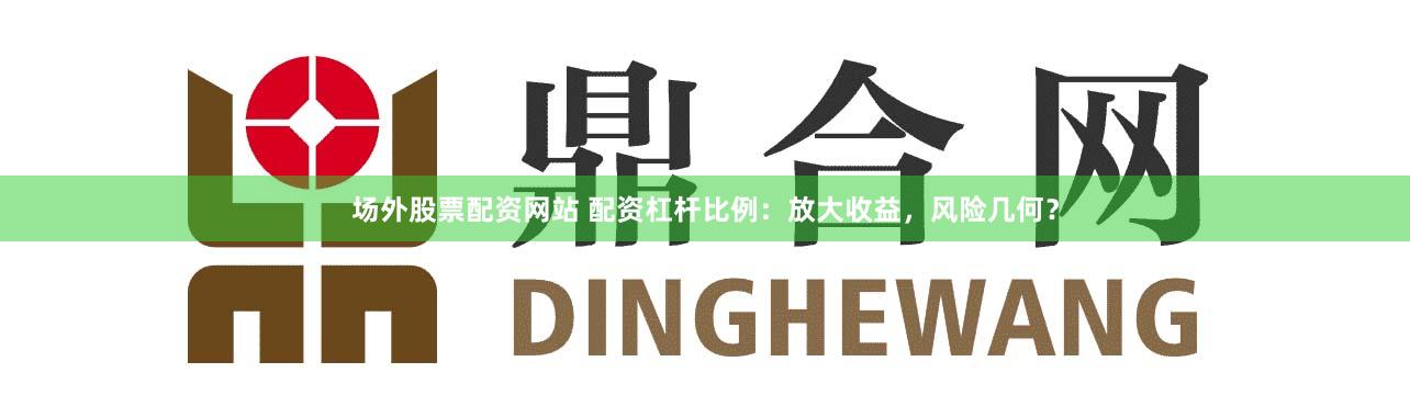 场外股票配资网站 配资杠杆比例：放大收益，风险几何？
