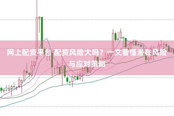 网上配资平台 配资风险大吗？一文看懂潜在风险与应对策略