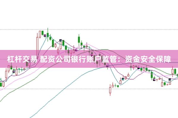 杠杆交易 配资公司银行账户监管：资金安全保障