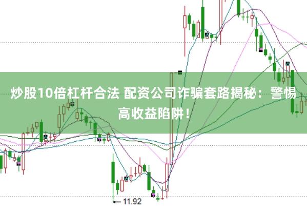 炒股10倍杠杆合法 配资公司诈骗套路揭秘：警惕高收益陷阱！