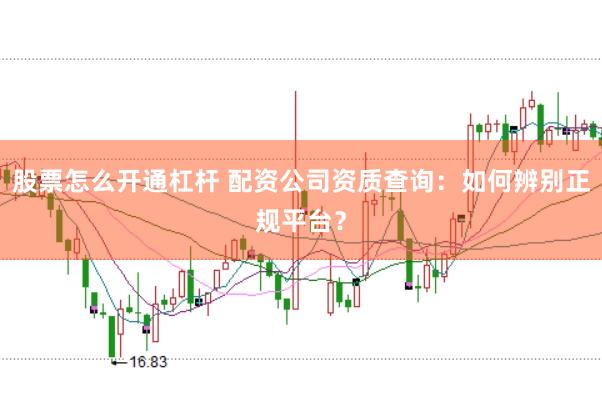 股票怎么开通杠杆 配资公司资质查询：如何辨别正规平台？