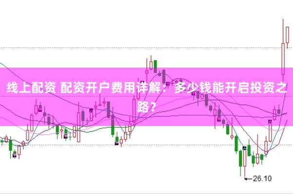 线上配资 配资开户费用详解：多少钱能开启投资之路？