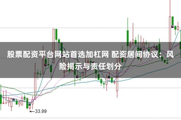 股票配资平台网站首选加杠网 配资居间协议：风险揭示与责任划分