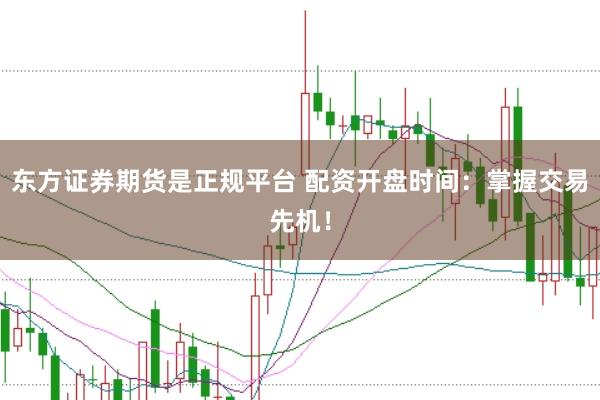 东方证券期货是正规平台 配资开盘时间：掌握交易先机！