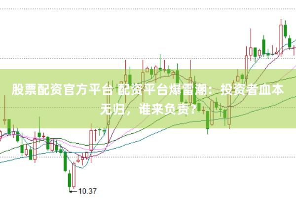 股票配资官方平台 配资平台爆雷潮：投资者血本无归，谁来负责？