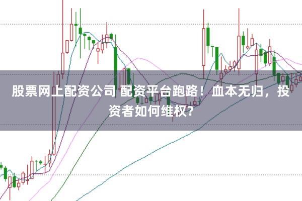 股票网上配资公司 配资平台跑路！血本无归，投资者如何维权？
