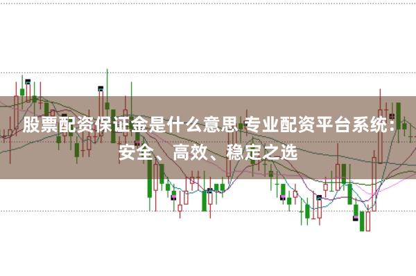 股票配资保证金是什么意思 专业配资平台系统：安全、高效、稳定之选