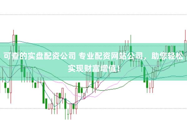 可查的实盘配资公司 专业配资网站公司，助您轻松实现财富增值！