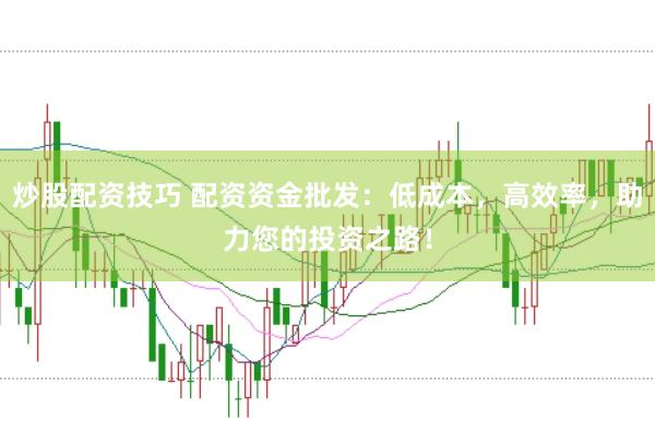 炒股配资技巧 配资资金批发：低成本，高效率，助力您的投资之路！
