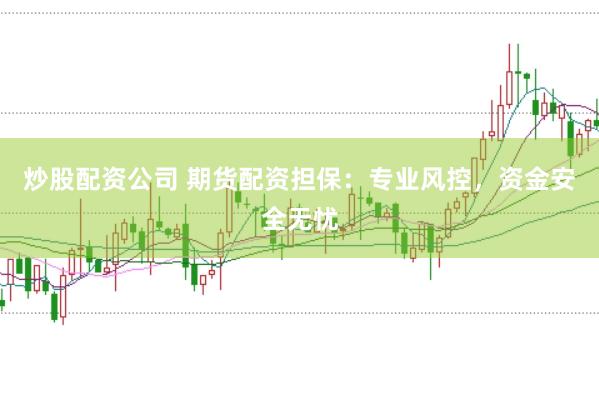 炒股配资公司 期货配资担保：专业风控，资金安全无忧