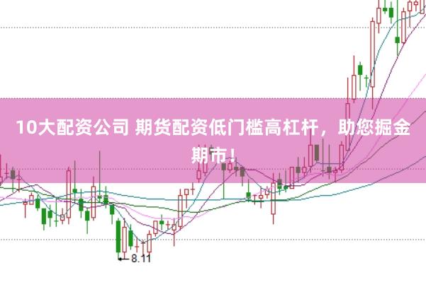 10大配资公司 期货配资低门槛高杠杆，助您掘金期市！