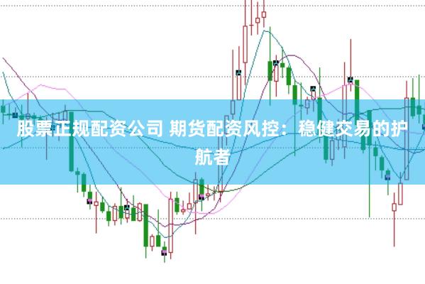 股票正规配资公司 期货配资风控：稳健交易的护航者