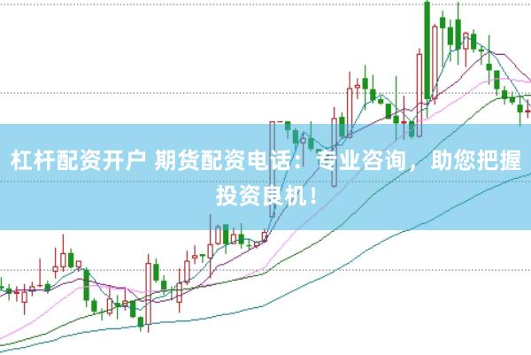 杠杆配资开户 期货配资电话：专业咨询，助您把握投资良机！