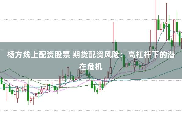 杨方线上配资股票 期货配资风险：高杠杆下的潜在危机