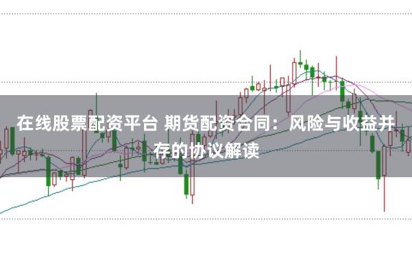 在线股票配资平台 期货配资合同：风险与收益并存的协议解读