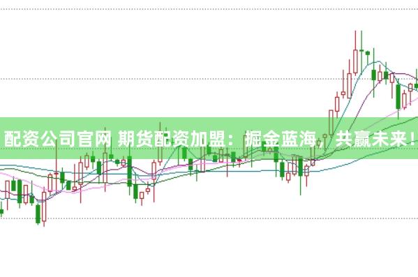 配资公司官网 期货配资加盟：掘金蓝海，共赢未来！