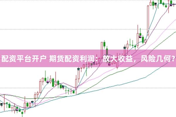 配资平台开户 期货配资利润：放大收益，风险几何？