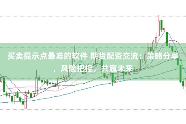 买卖提示点最准的软件 期货配资交流：策略分享，风险把控，共赢未来