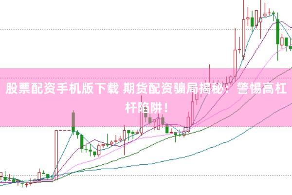 股票配资手机版下载 期货配资骗局揭秘：警惕高杠杆陷阱！