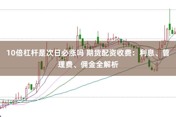 10倍杠杆是次日必涨吗 期货配资收费：利息、管理费、佣金全解析