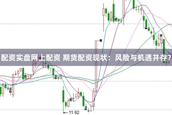 配资实盘网上配资 期货配资现状：风险与机遇并存？