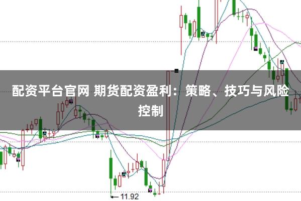 配资平台官网 期货配资盈利：策略、技巧与风险控制
