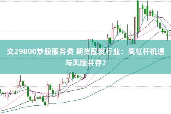 交29800炒股服务费 期货配资行业：高杠杆机遇与风险并存？
