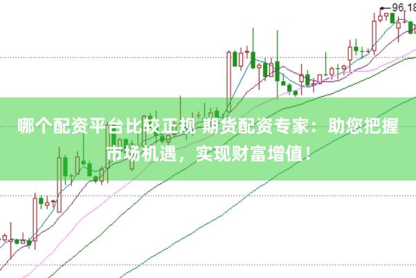哪个配资平台比较正规 期货配资专家：助您把握市场机遇，实现财富增值！
