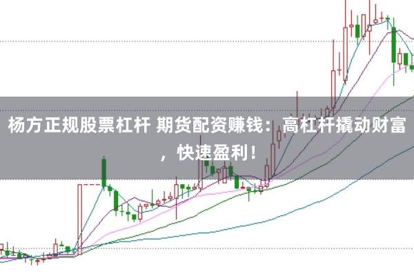 杨方正规股票杠杆 期货配资赚钱：高杠杆撬动财富，快速盈利！