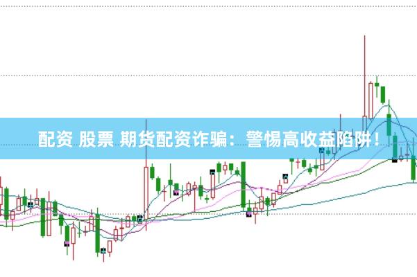 配资 股票 期货配资诈骗：警惕高收益陷阱！