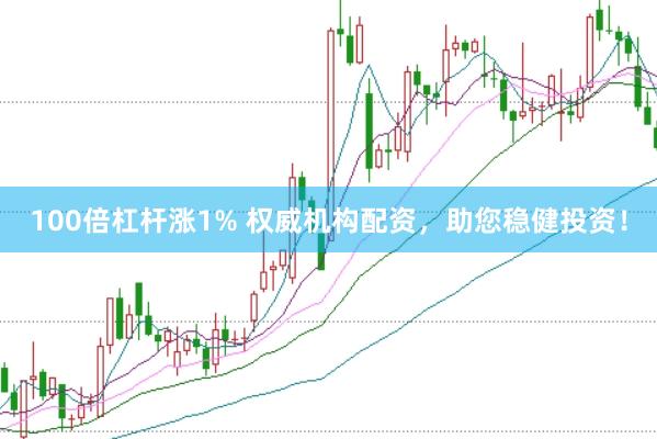 100倍杠杆涨1% 权威机构配资，助您稳健投资！