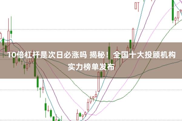 10倍杠杆是次日必涨吗 揭秘！全国十大投顾机构实力榜单发布