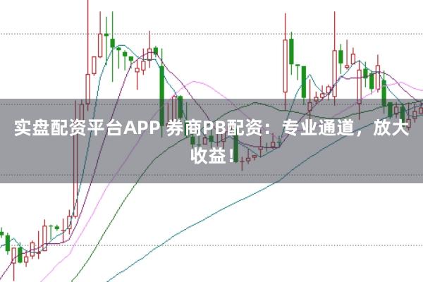 实盘配资平台APP 券商PB配资：专业通道，放大收益！