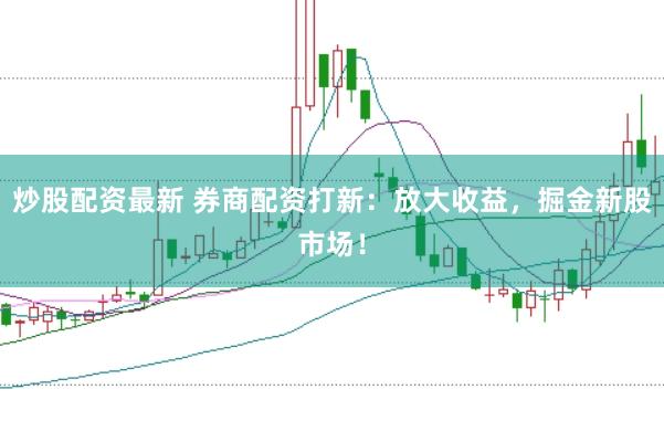 炒股配资最新 券商配资打新：放大收益，掘金新股市场！