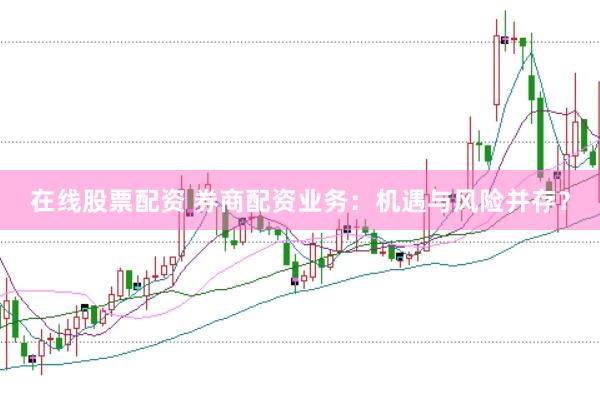 在线股票配资 券商配资业务：机遇与风险并存？